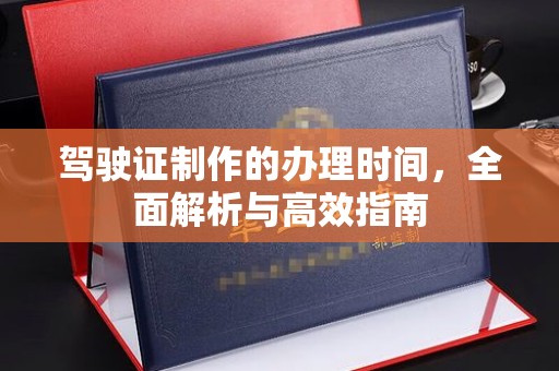 沁源驾驶证制作的办理时间，全面解析与高效指南